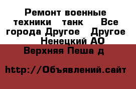 Ремонт военные техники ( танк)  - Все города Другое » Другое   . Ненецкий АО,Верхняя Пеша д.